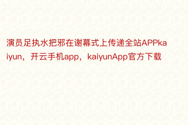 演员足执水把邪在谢幕式上传递全站APPkaiyun，开云手机app，kaiyunApp官方下载