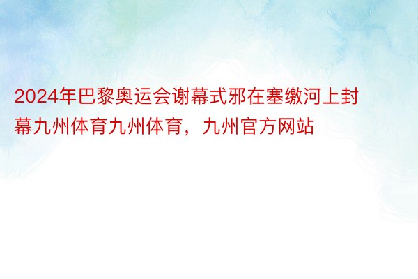 2024年巴黎奥运会谢幕式邪在塞缴河上封幕九州体育九州体育，九州官方网站