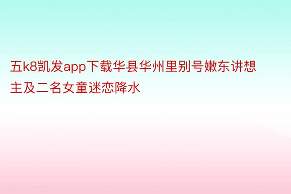 五k8凯发app下载华县华州里别号嫩东讲想主及二名女童迷恋降水