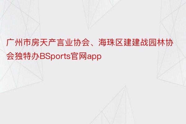 广州市房天产言业协会、海珠区建建战园林协会独特办BSports官网app