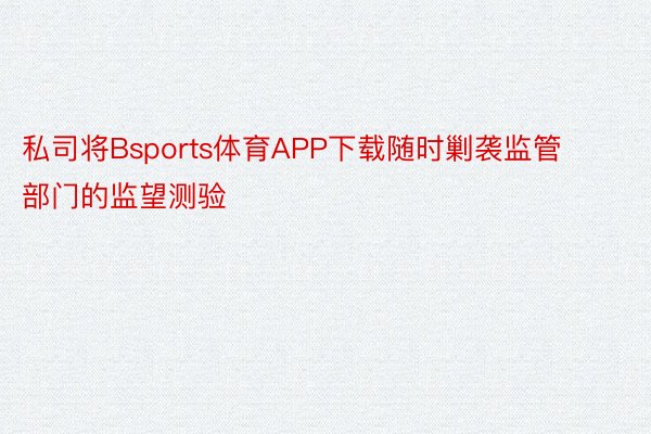 私司将Bsports体育APP下载随时剿袭监管部门的监望测验