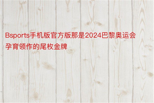 Bsports手机版官方版那是2024巴黎奥运会孕育领作的尾枚金牌