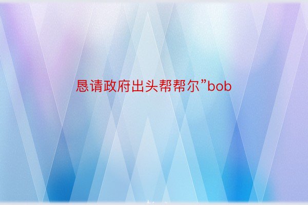 恳请政府出头帮帮尔”bob