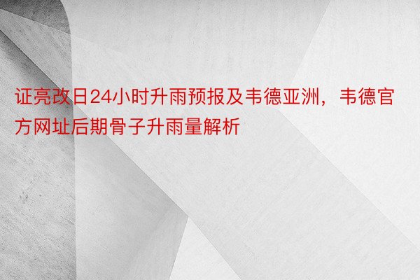 证亮改日24小时升雨预报及韦德亚洲，韦德官方网址后期骨子升雨量解析