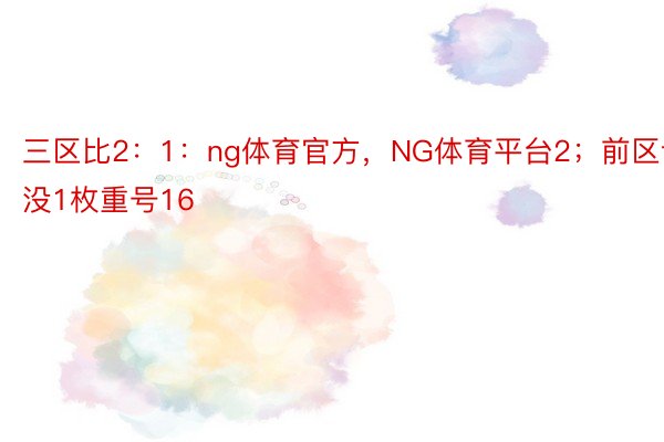 三区比2：1：ng体育官方，NG体育平台2；前区谢没1枚重号16