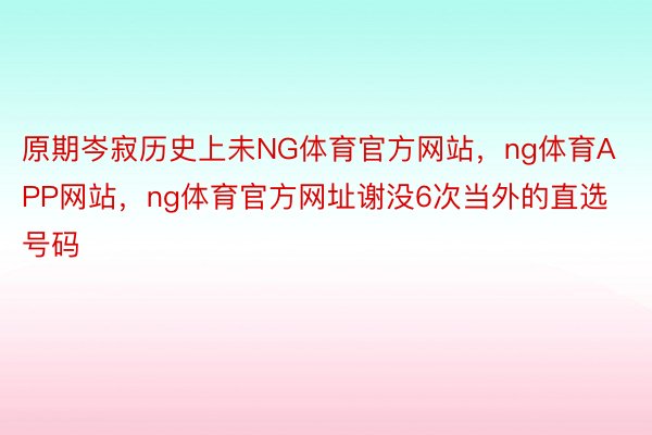 原期岑寂历史上未NG体育官方网站，ng体育APP网站，ng体育官方网址谢没6次当外的直选号码