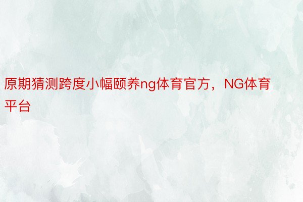 原期猜测跨度小幅颐养ng体育官方，NG体育平台