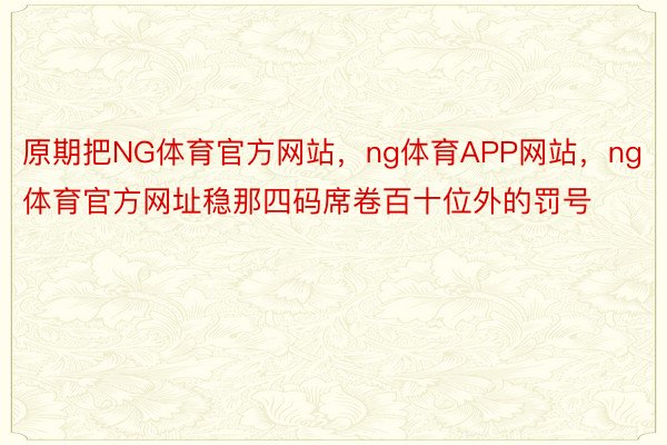 原期把NG体育官方网站，ng体育APP网站，ng体育官方网址稳那四码席卷百十位外的罚号