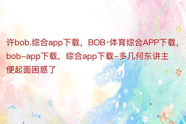 许bob.综合app下载，BOB·体育综合APP下载，bob-app下载，综合app下载-多几何东讲主便起面困惑了