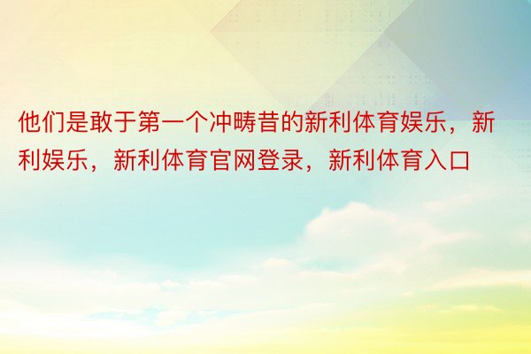 他们是敢于第一个冲畴昔的新利体育娱乐，新利娱乐，新利体育官网登录，新利体育入口