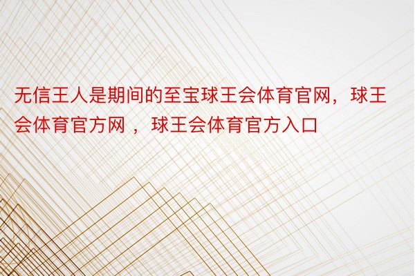 无信王人是期间的至宝球王会体育官网，球王会体育官方网 ，球王会体育官方入口