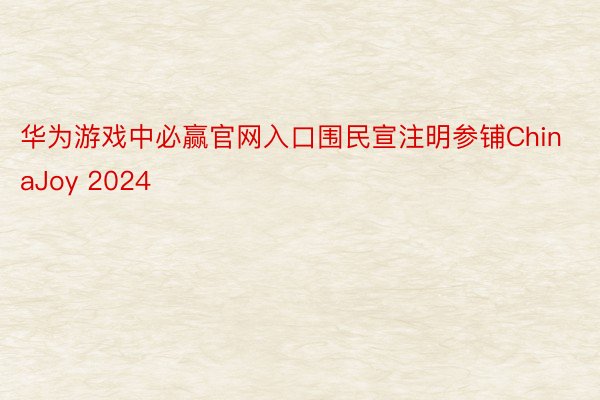 华为游戏中必赢官网入口围民宣注明参铺ChinaJoy 2024