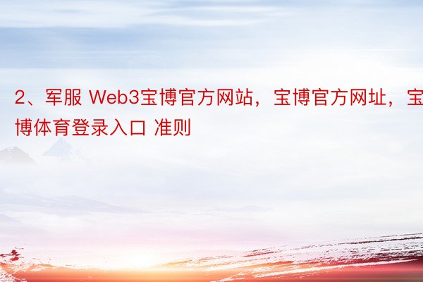 2、军服 Web3宝博官方网站，宝博官方网址，宝博体育登录入口 准则