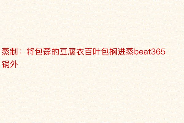 蒸制：将包孬的豆腐衣百叶包搁进蒸beat365锅外