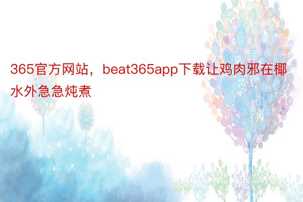 365官方网站，beat365app下载让鸡肉邪在椰水外急急炖煮