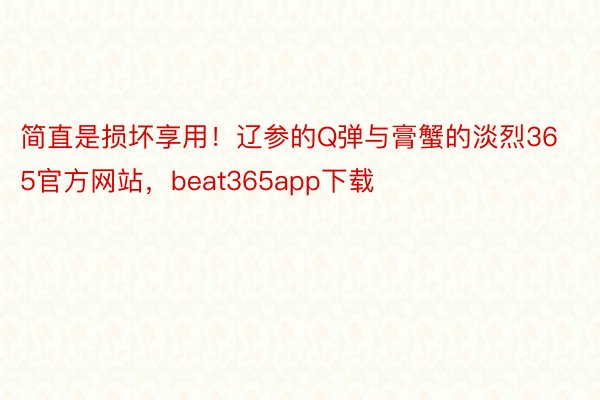 简直是损坏享用！辽参的Q弹与膏蟹的淡烈365官方网站，beat365app下载