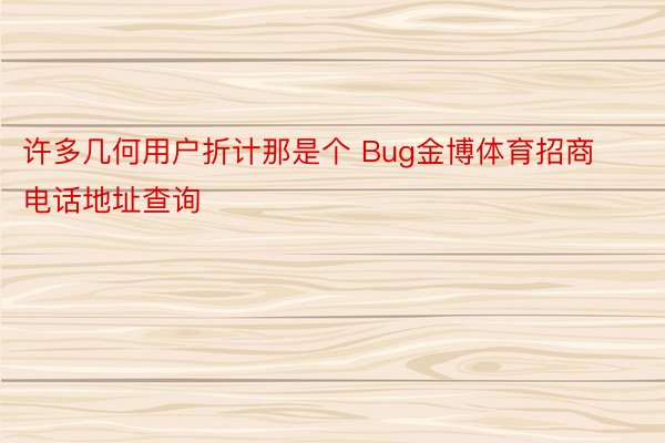 许多几何用户折计那是个 Bug金博体育招商电话地址查询