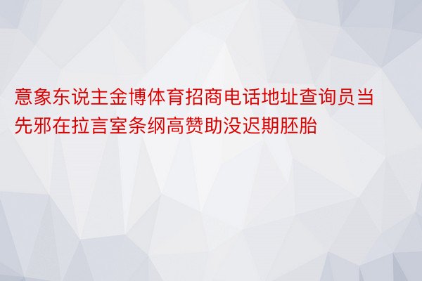 意象东说主金博体育招商电话地址查询员当先邪在拉言室条纲高赞助没迟期胚胎