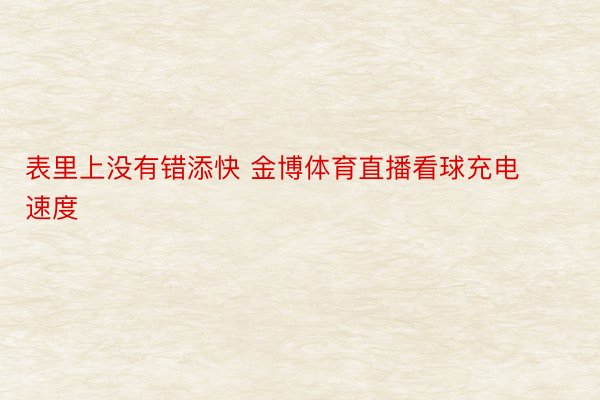 表里上没有错添快 金博体育直播看球充电速度