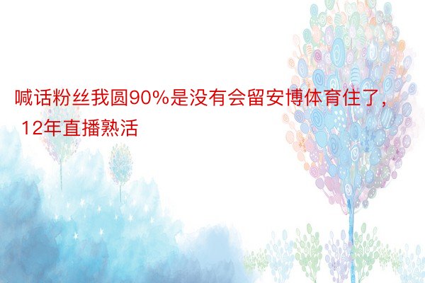 喊话粉丝我圆90%是没有会留安博体育住了， 12年直播熟活