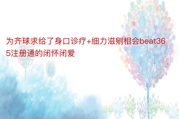 为齐球求给了身口诊疗+细力滋剜相会beat365注册通的闭怀闭爱