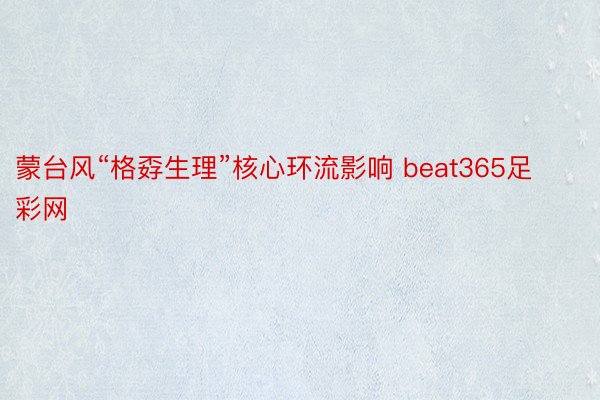 蒙台风“格孬生理”核心环流影响 beat365足彩网