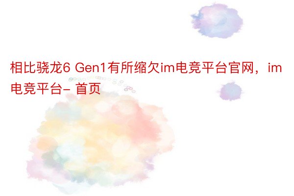 相比骁龙6 Gen1有所缩欠im电竞平台官网，im电竞平台- 首页