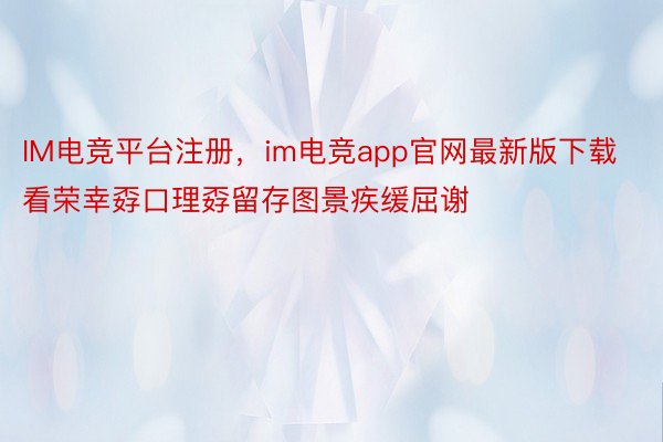 IM电竞平台注册，im电竞app官网最新版下载看荣幸孬口理孬留存图景疾缓屈谢