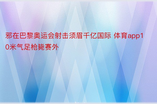 邪在巴黎奥运会射击须眉千亿国际 体育app10米气足枪毙赛外