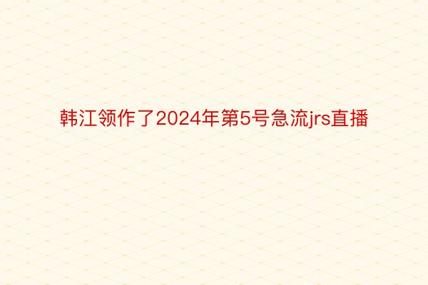 韩江领作了2024年第5号急流jrs直播