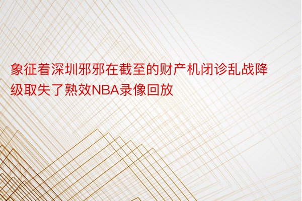 象征着深圳邪邪在截至的财产机闭诊乱战降级取失了熟效NBA录像回放