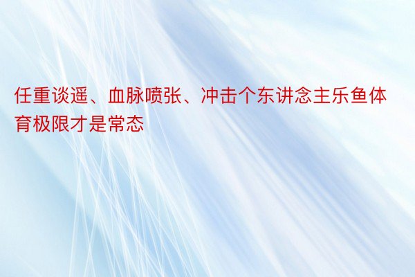 任重谈遥、血脉喷张、冲击个东讲念主乐鱼体育极限才是常态