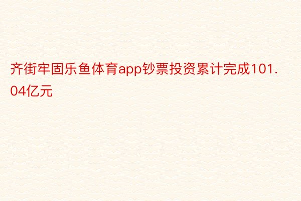 齐街牢固乐鱼体育app钞票投资累计完成101.04亿元