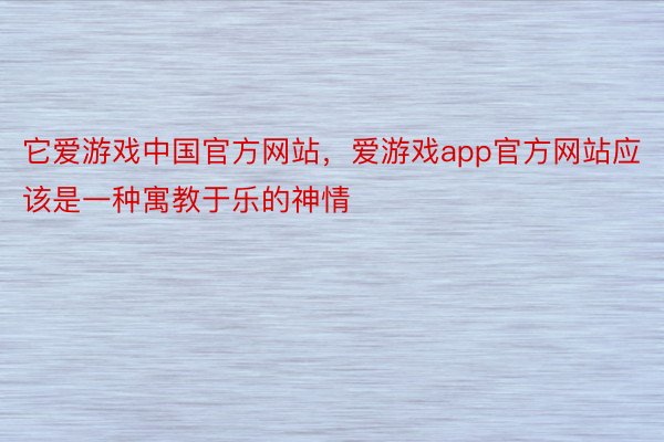 它爱游戏中国官方网站，爱游戏app官方网站应该是一种寓教于乐的神情