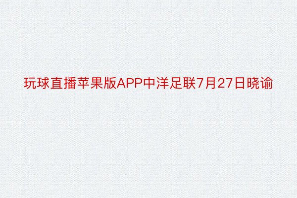 玩球直播苹果版APP中洋足联7月27日晓谕