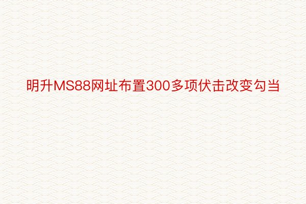 明升MS88网址布置300多项伏击改变勾当