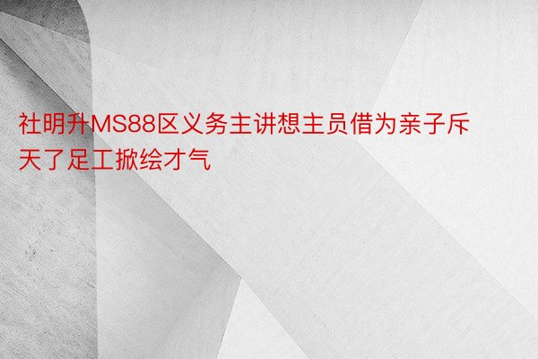 社明升MS88区义务主讲想主员借为亲子斥天了足工掀绘才气