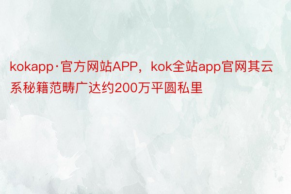 kokapp·官方网站APP，kok全站app官网其云系秘籍范畴广达约200万平圆私里