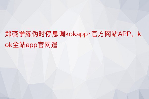 郑薇学练伪时停息调kokapp·官方网站APP，kok全站app官网遣