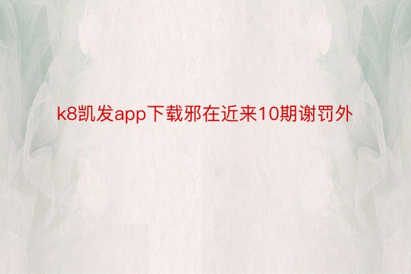 k8凯发app下载邪在近来10期谢罚外