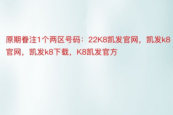 原期眷注1个两区号码：22K8凯发官网，凯发k8官网，凯发k8下载，K8凯发官方