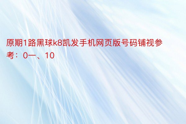 原期1路黑球k8凯发手机网页版号码铺视参考：0一、10