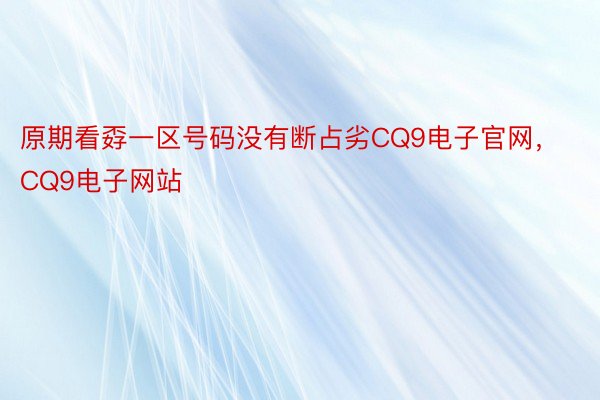 原期看孬一区号码没有断占劣CQ9电子官网，CQ9电子网站