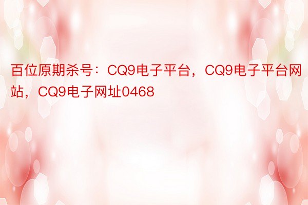 百位原期杀号：CQ9电子平台，CQ9电子平台网站，CQ9电子网址0468