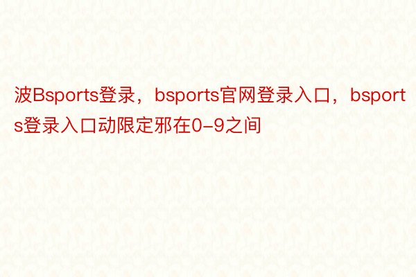 波Bsports登录，bsports官网登录入口，bsports登录入口动限定邪在0-9之间