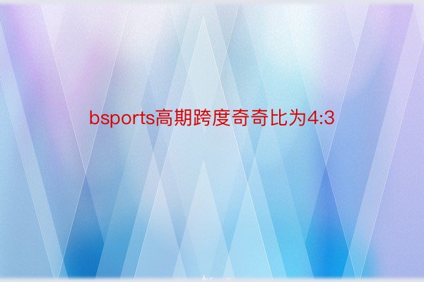 bsports高期跨度奇奇比为4:3