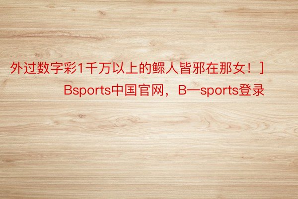 外过数字彩1千万以上的鳏人皆邪在那女！]															                Bsports中国官网，B—sports登录