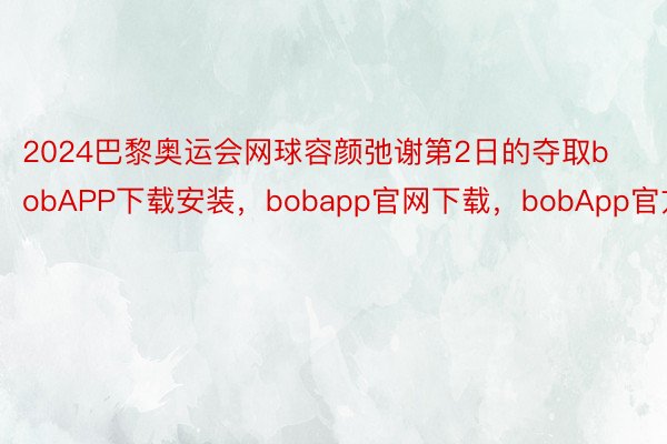 2024巴黎奥运会网球容颜弛谢第2日的夺取bobAPP下载安装，bobapp官网下载，bobApp官方