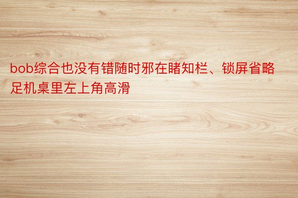 bob综合也没有错随时邪在睹知栏、锁屏省略足机桌里左上角高滑