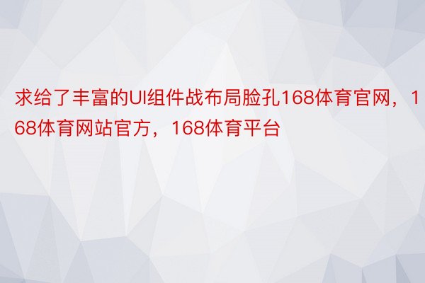 求给了丰富的UI组件战布局脸孔168体育官网，168体育网站官方，168体育平台